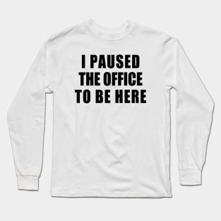 I paused the office to be here Long Sleeve T-Shirt